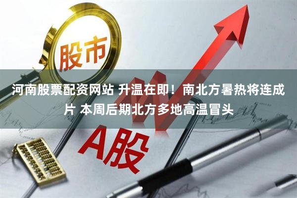河南股票配资网站 升温在即！南北方暑热将连成片 本周后期北方多地高温冒头