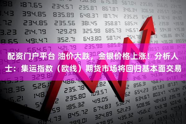 配资门户平台 油价大跌，金银价格上涨！分析人士：集运指数（欧线）期货市场将回归基本面交易