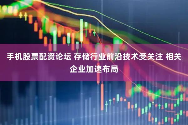 手机股票配资论坛 存储行业前沿技术受关注 相关企业加速布局