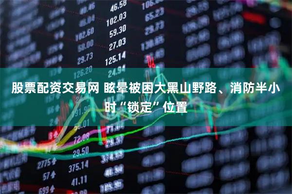 股票配资交易网 眩晕被困大黑山野路、消防半小时“锁定”位置