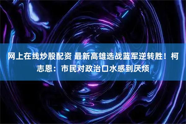 网上在线炒股配资 最新高雄选战蓝军逆转胜！柯志恩：市民对政治口水感到厌烦