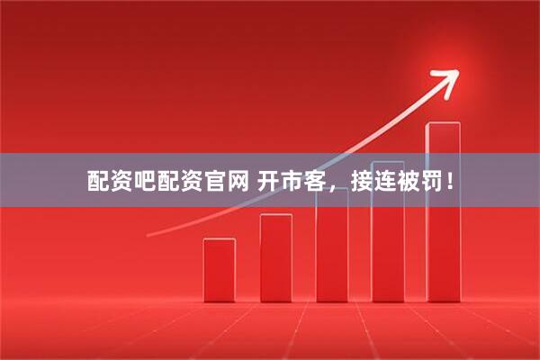 配资吧配资官网 开市客，接连被罚！