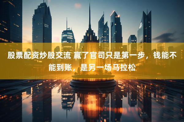 股票配资炒股交流 赢了官司只是第一步，钱能不能到账，是另一场马拉松