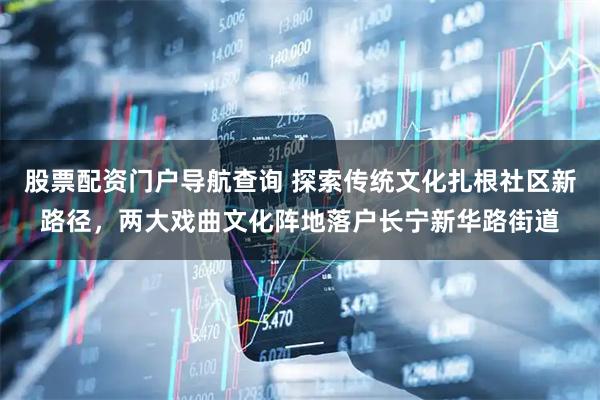 股票配资门户导航查询 探索传统文化扎根社区新路径，两大戏曲文化阵地落户长宁新华路街道