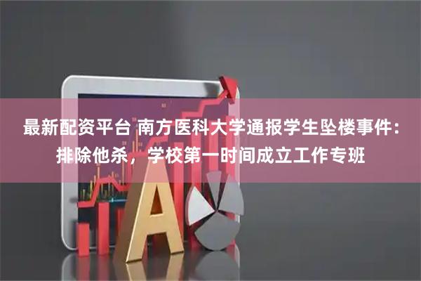 最新配资平台 南方医科大学通报学生坠楼事件：排除他杀，学校第一时间成立工作专班